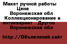 Макет ручной работы  › Цена ­ 50 000 - Воронежская обл. Коллекционирование и антиквариат » Другое   . Воронежская обл.